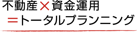 不動産×資金運用=トータルプランニング